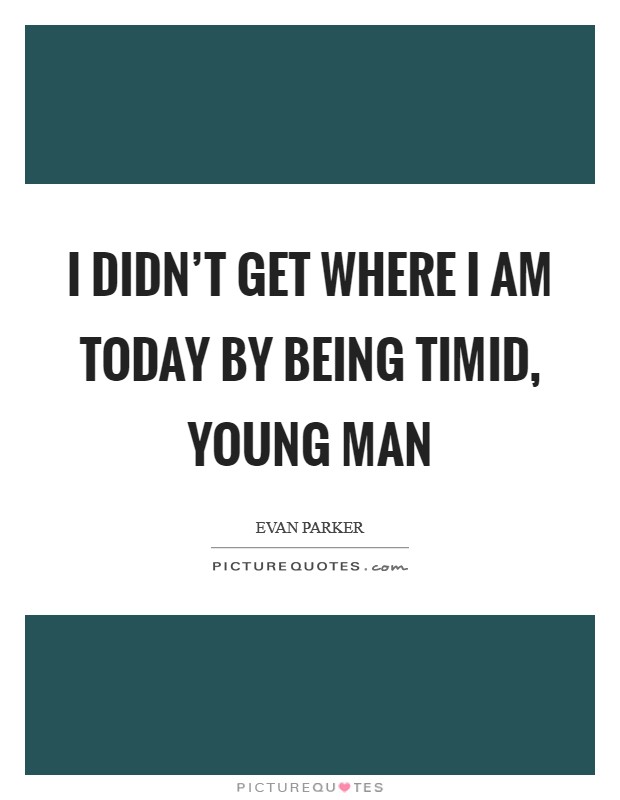 I didn't get where I am today by being timid, young man Picture Quote #1