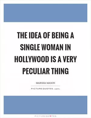 The idea of being a single woman in Hollywood is a very peculiar thing Picture Quote #1
