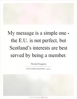My message is a simple one - the E.U. is not perfect, but Scotland’s interests are best served by being a member Picture Quote #1