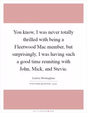 You know, I was never totally thrilled with being a Fleetwood Mac member, but surprisingly, I was having such a good time reuniting with John, Mick, and Stevie Picture Quote #1