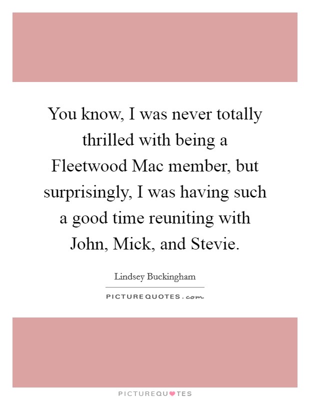 You know, I was never totally thrilled with being a Fleetwood Mac member, but surprisingly, I was having such a good time reuniting with John, Mick, and Stevie. Picture Quote #1