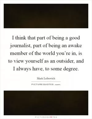 I think that part of being a good journalist, part of being an awake member of the world you’re in, is to view yourself as an outsider, and I always have, to some degree Picture Quote #1