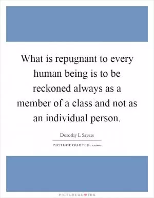 What is repugnant to every human being is to be reckoned always as a member of a class and not as an individual person Picture Quote #1