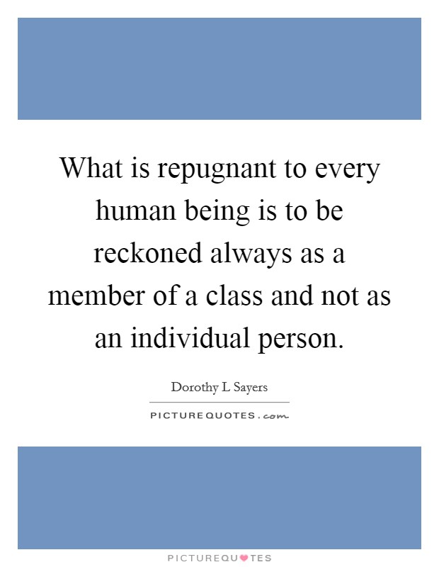 What is repugnant to every human being is to be reckoned always as a member of a class and not as an individual person. Picture Quote #1