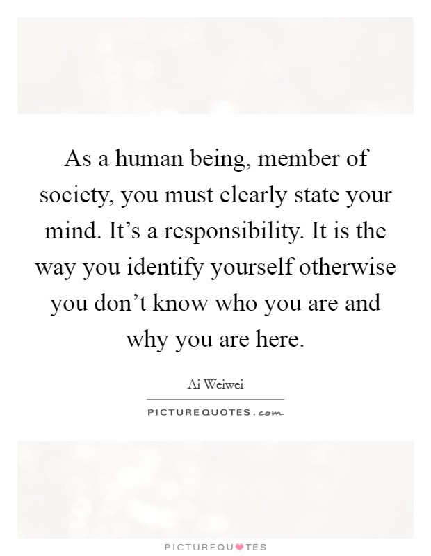 As a human being, member of society, you must clearly state your mind. It's a responsibility. It is the way you identify yourself otherwise you don't know who you are and why you are here. Picture Quote #1