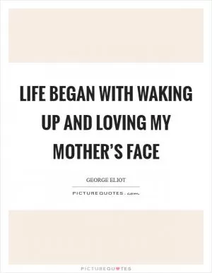 Life began with waking up and loving my mother’s face Picture Quote #1