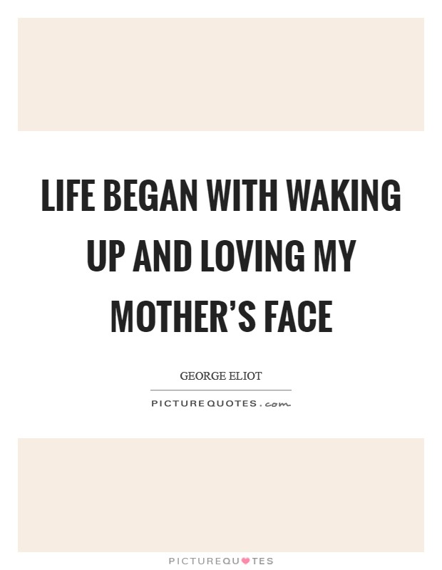Life began with waking up and loving my mother's face Picture Quote #1