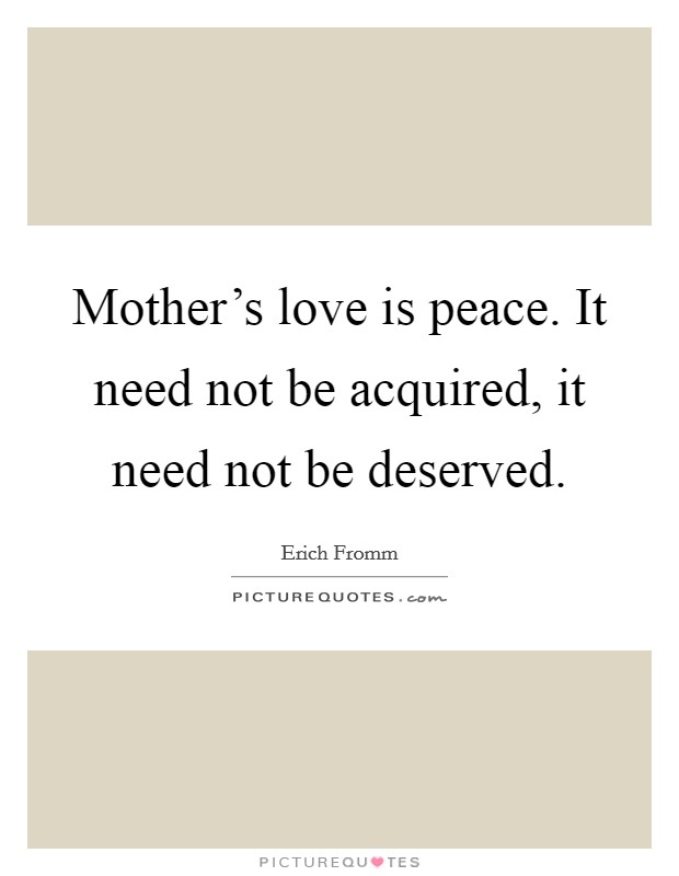 Mother's love is peace. It need not be acquired, it need not be deserved. Picture Quote #1