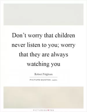 Don’t worry that children never listen to you; worry that they are always watching you Picture Quote #1