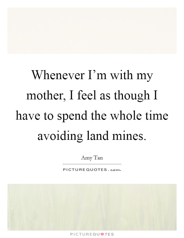 Whenever I'm with my mother, I feel as though I have to spend the whole time avoiding land mines. Picture Quote #1