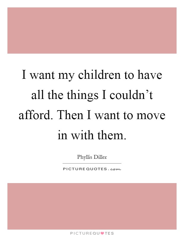 I want my children to have all the things I couldn't afford. Then I want to move in with them. Picture Quote #1