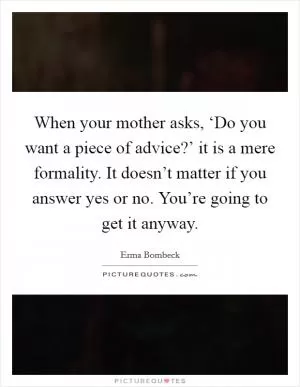 When your mother asks, ‘Do you want a piece of advice?’ it is a mere formality. It doesn’t matter if you answer yes or no. You’re going to get it anyway Picture Quote #1