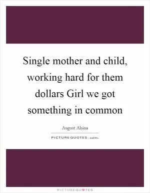Single mother and child, working hard for them dollars Girl we got something in common Picture Quote #1