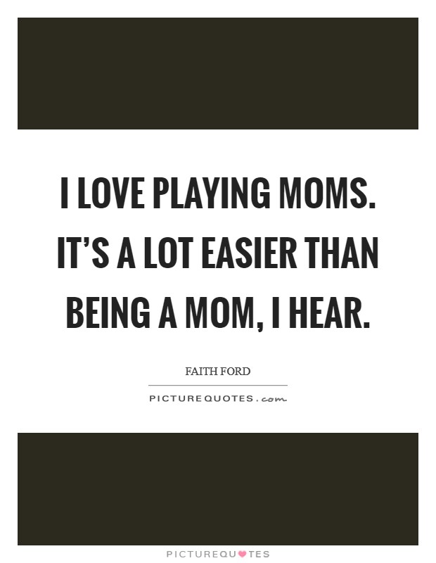I love playing moms. It's a lot easier than being a mom, I hear. Picture Quote #1