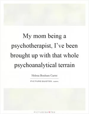 My mom being a psychotherapist, I’ve been brought up with that whole psychoanalytical terrain Picture Quote #1