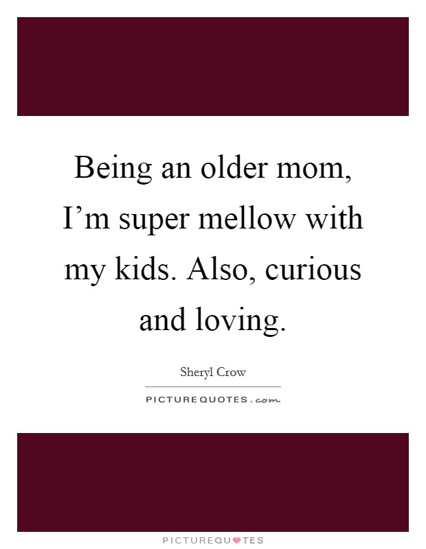 Being an older mom, I'm super mellow with my kids. Also, curious and loving. Picture Quote #1