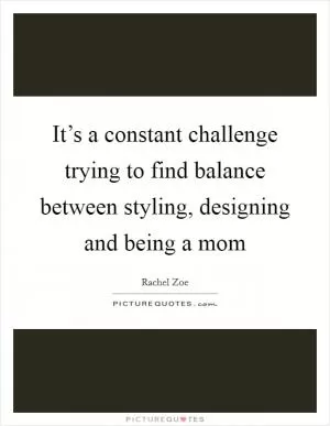 It’s a constant challenge trying to find balance between styling, designing and being a mom Picture Quote #1