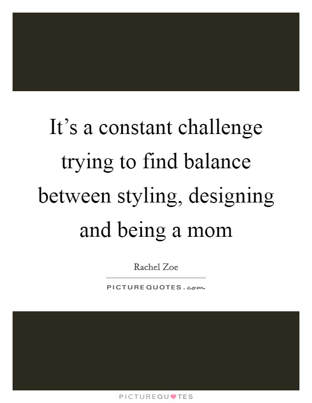 It's a constant challenge trying to find balance between styling, designing and being a mom Picture Quote #1
