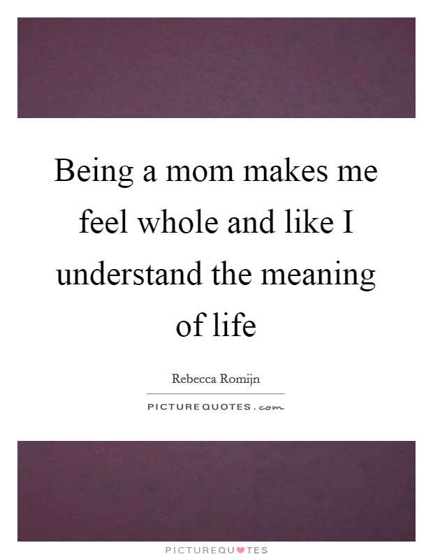 Being a mom makes me feel whole and like I understand the meaning of life Picture Quote #1
