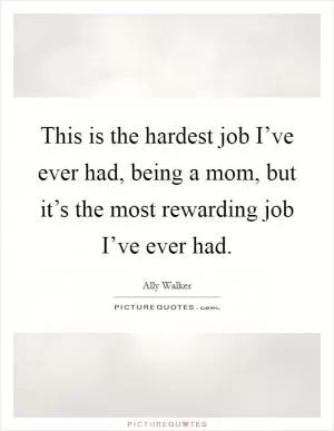 This is the hardest job I’ve ever had, being a mom, but it’s the most rewarding job I’ve ever had Picture Quote #1