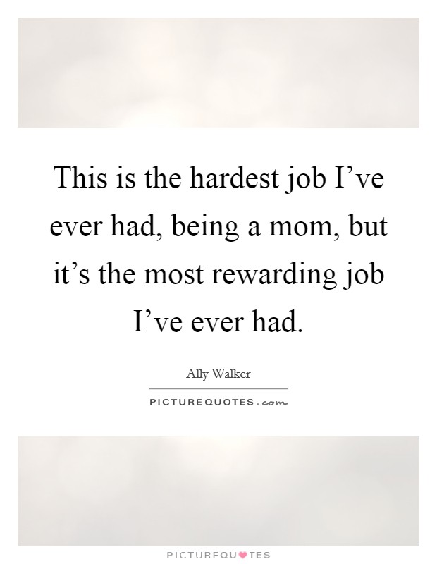 This is the hardest job I've ever had, being a mom, but it's the most rewarding job I've ever had. Picture Quote #1