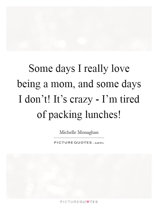 Some days I really love being a mom, and some days I don't! It's crazy - I'm tired of packing lunches! Picture Quote #1