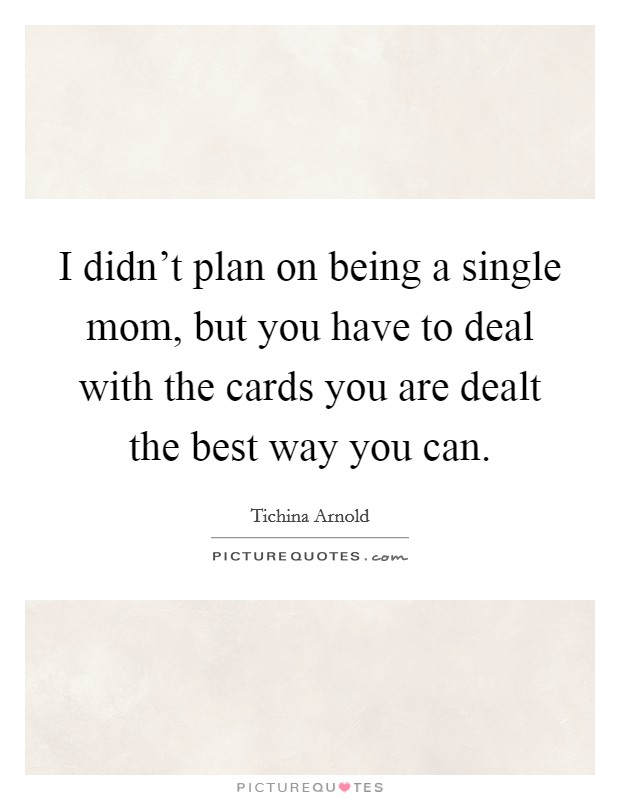 I didn't plan on being a single mom, but you have to deal with the cards you are dealt the best way you can. Picture Quote #1