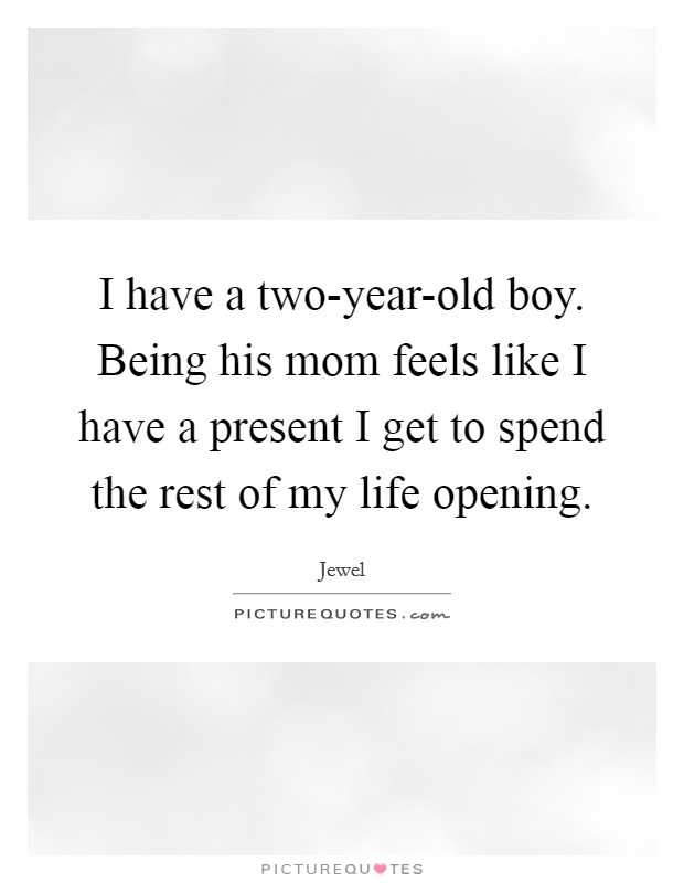 I have a two-year-old boy. Being his mom feels like I have a present I get to spend the rest of my life opening. Picture Quote #1