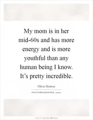 My mom is in her mid-60s and has more energy and is more youthful than any human being I know. It’s pretty incredible Picture Quote #1