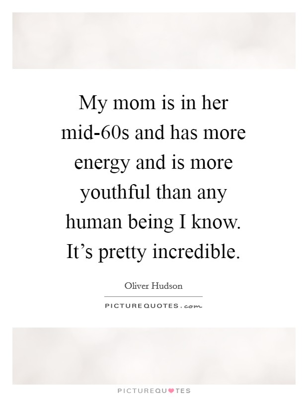 My mom is in her mid-60s and has more energy and is more youthful than any human being I know. It's pretty incredible. Picture Quote #1