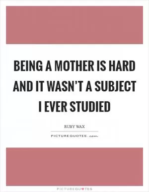 Being a mother is hard and it wasn’t a subject I ever studied Picture Quote #1