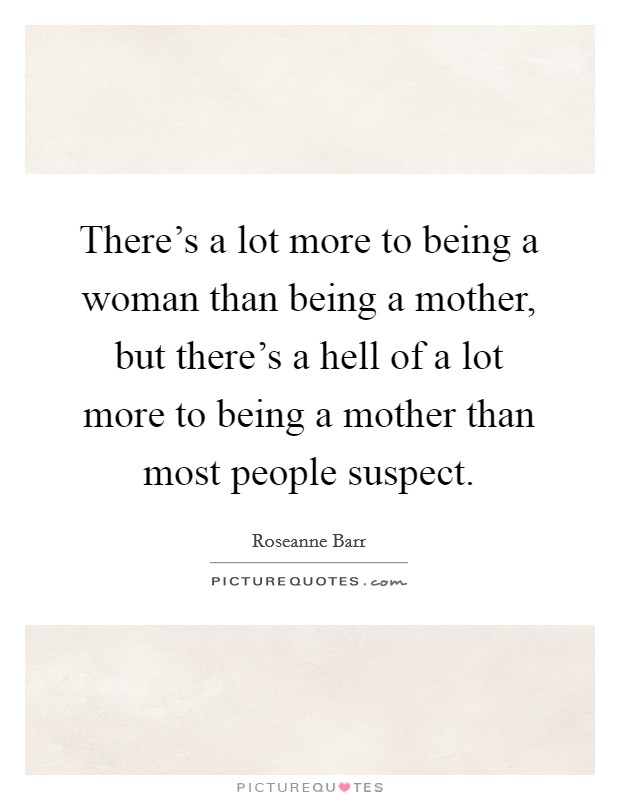 There's a lot more to being a woman than being a mother, but there's a hell of a lot more to being a mother than most people suspect. Picture Quote #1