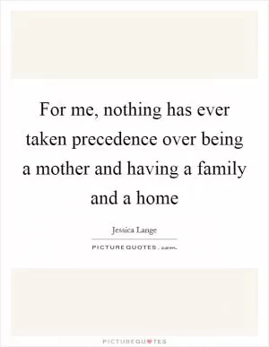 For me, nothing has ever taken precedence over being a mother and having a family and a home Picture Quote #1