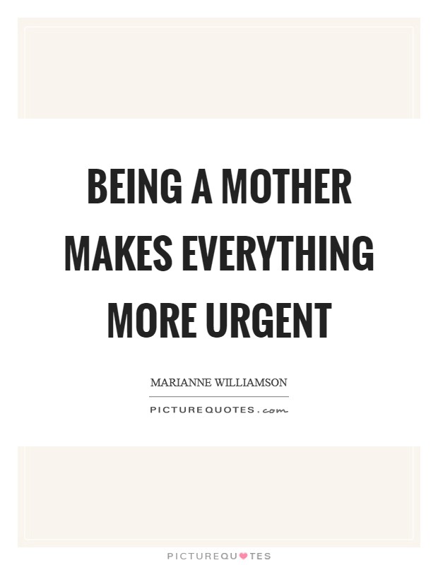 Being a mother makes everything more urgent Picture Quote #1