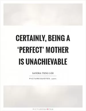 Certainly, being a ‘perfect’ mother is unachievable Picture Quote #1