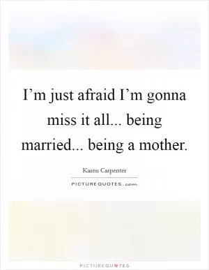 I’m just afraid I’m gonna miss it all... being married... being a mother Picture Quote #1