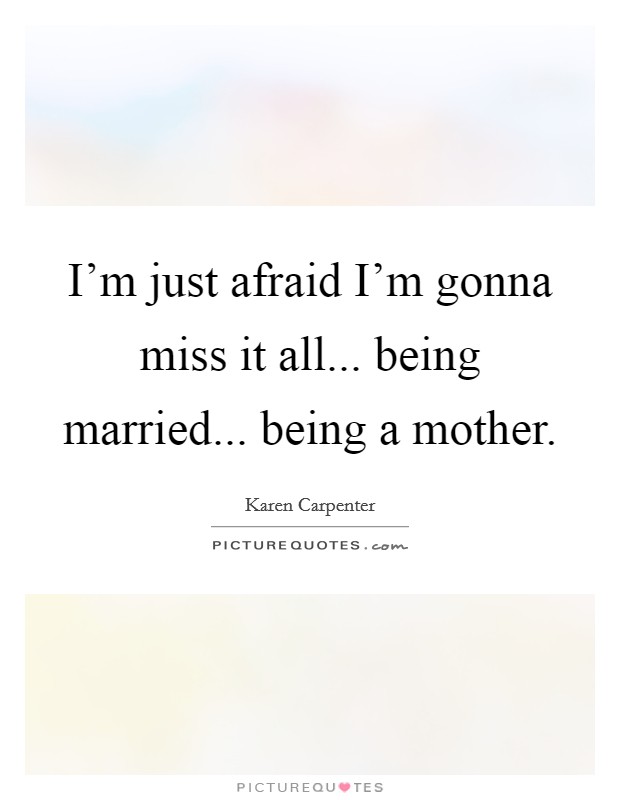 I'm just afraid I'm gonna miss it all... being married... being a mother. Picture Quote #1
