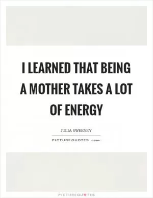 I learned that being a mother takes a lot of energy Picture Quote #1