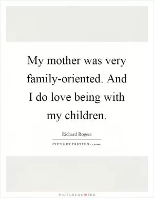My mother was very family-oriented. And I do love being with my children Picture Quote #1