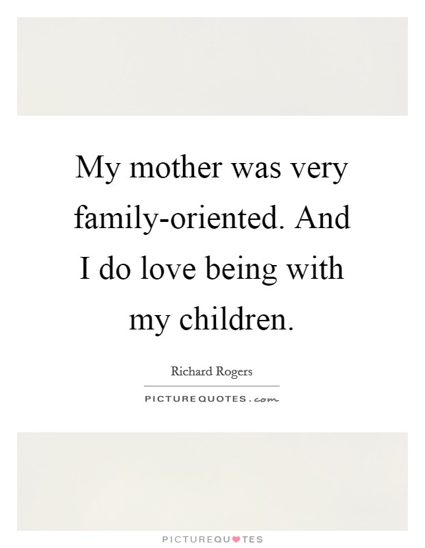 My mother was very family-oriented. And I do love being with my children. Picture Quote #1