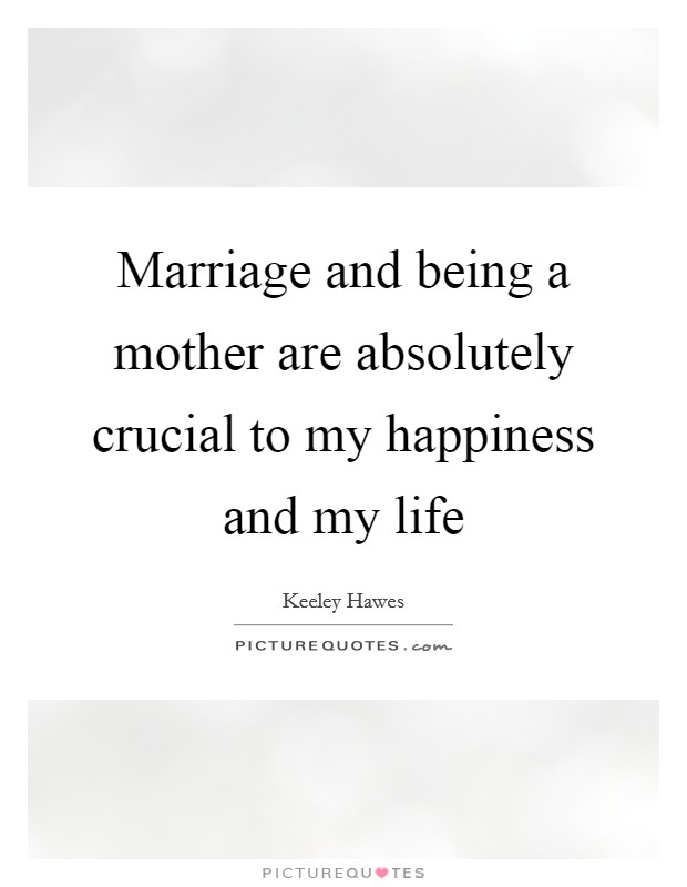Marriage and being a mother are absolutely crucial to my happiness and my life Picture Quote #1