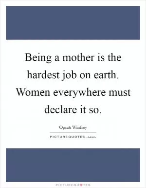 Being a mother is the hardest job on earth. Women everywhere must declare it so Picture Quote #1