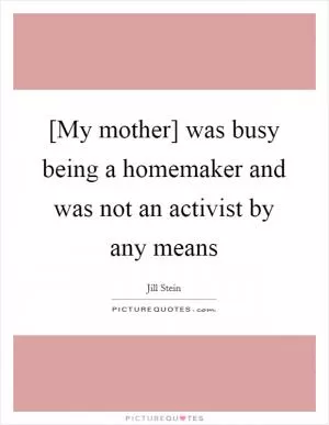 [My mother] was busy being a homemaker and was not an activist by any means Picture Quote #1