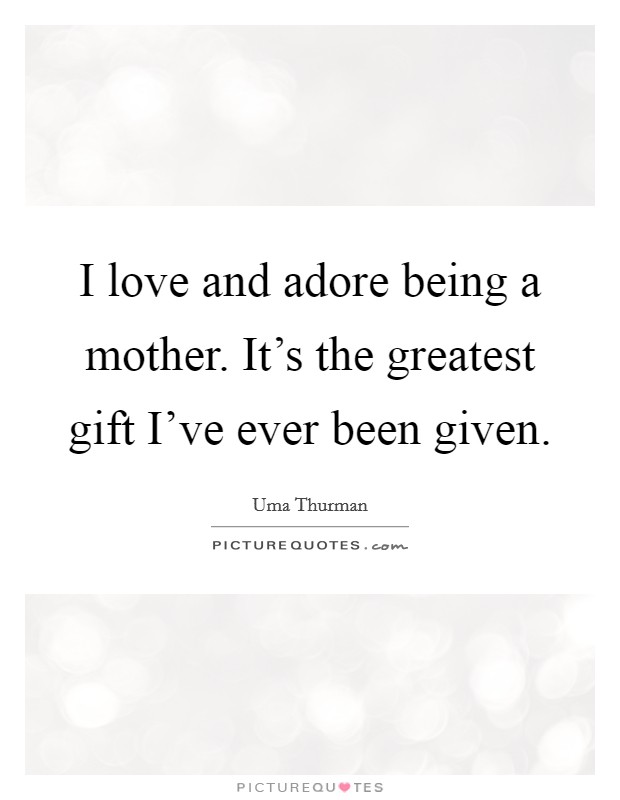 I love and adore being a mother. It's the greatest gift I've ever been given. Picture Quote #1