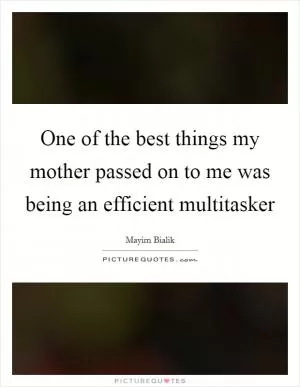 One of the best things my mother passed on to me was being an efficient multitasker Picture Quote #1