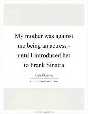 My mother was against me being an actress - until I introduced her to Frank Sinatra Picture Quote #1