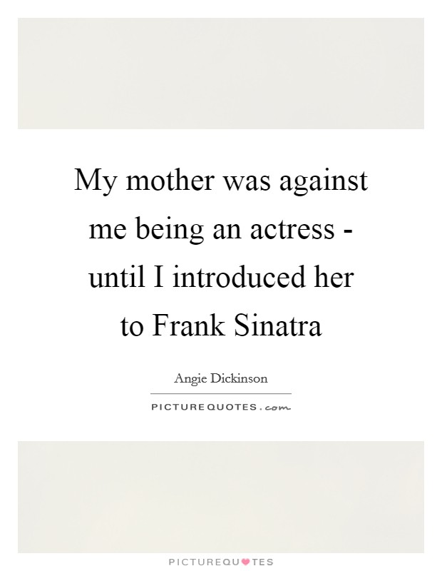 My mother was against me being an actress - until I introduced her to Frank Sinatra Picture Quote #1