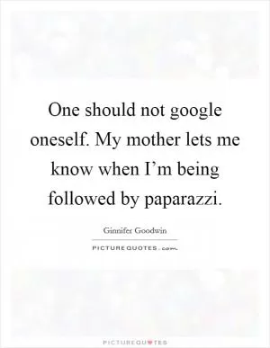 One should not google oneself. My mother lets me know when I’m being followed by paparazzi Picture Quote #1