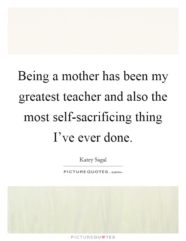 Being a mother has been my greatest teacher and also the most self-sacrificing thing I've ever done. Picture Quote #1