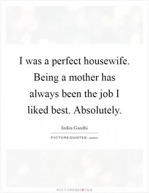 I was a perfect housewife. Being a mother has always been the job I liked best. Absolutely Picture Quote #1